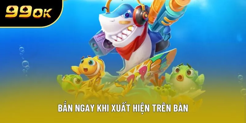 Bắn ngay khi xuất hiện trên bàn Bắn ngay khi xuất hiện trên bàn