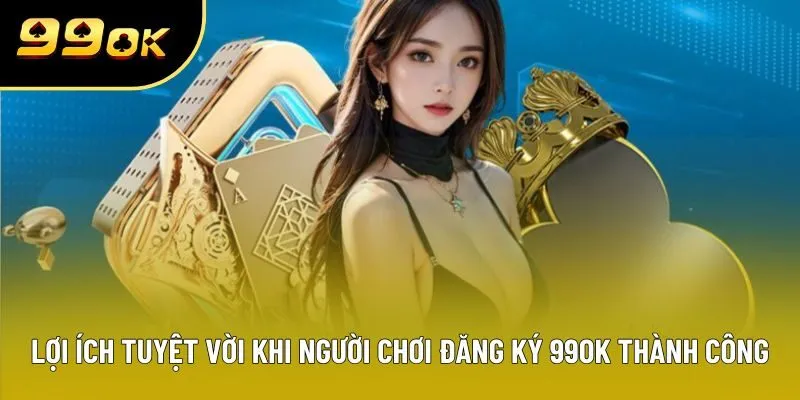 Lợi ích tuyệt vời khi người chơi đăng ký 99OK thành công