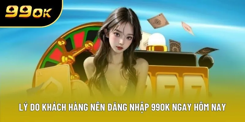 Lý do khách hàng nên đăng nhập 99OK ngay hôm nay