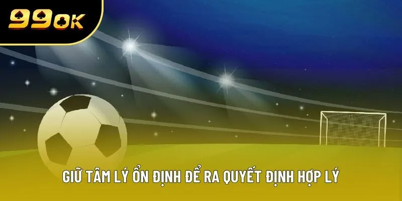 Giữ tâm lý ổn định để ra quyết định hợp lý