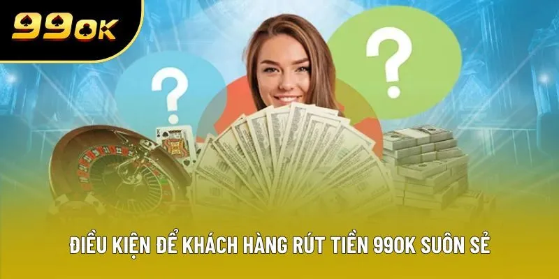 Điều kiện để khách hàng rút tiền 99OK suôn sẻ
